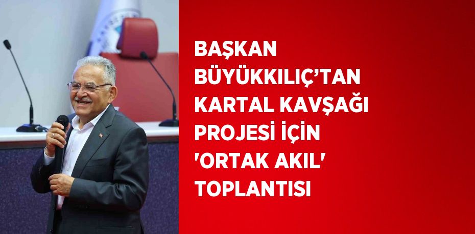 BAŞKAN BÜYÜKKILIÇ’TAN KARTAL KAVŞAĞI PROJESİ İÇİN 'ORTAK AKIL' TOPLANTISI