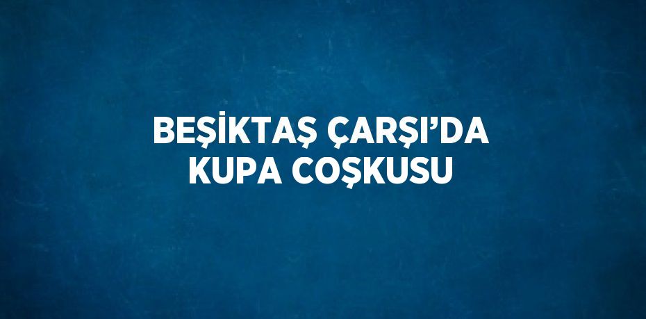 BEŞİKTAŞ ÇARŞI’DA KUPA COŞKUSU