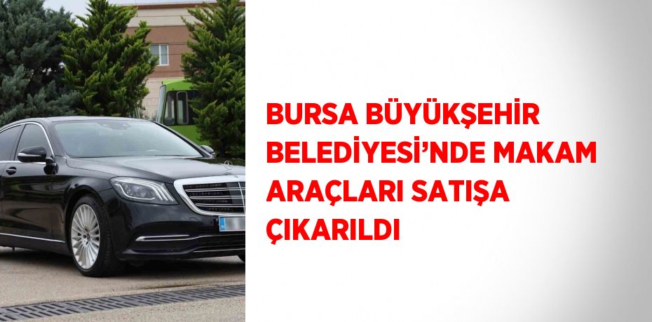 BURSA BÜYÜKŞEHİR BELEDİYESİ’NDE MAKAM ARAÇLARI SATIŞA ÇIKARILDI