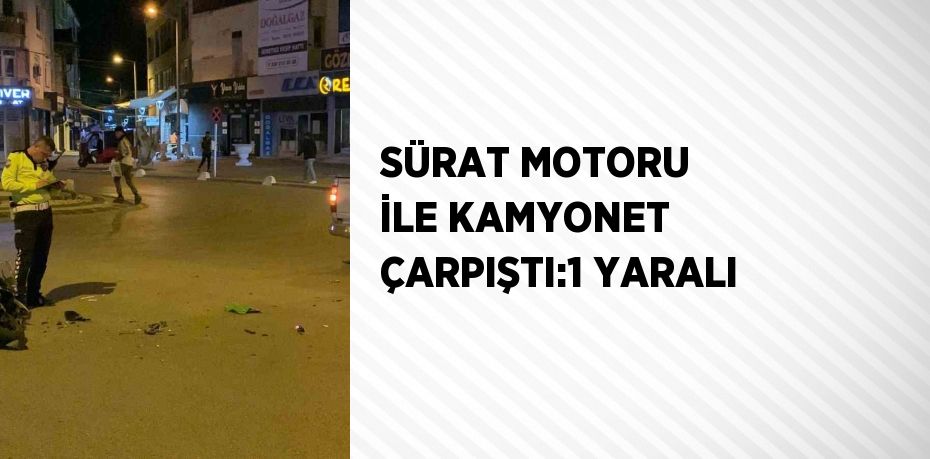 SÜRAT MOTORU İLE KAMYONET ÇARPIŞTI:1 YARALI