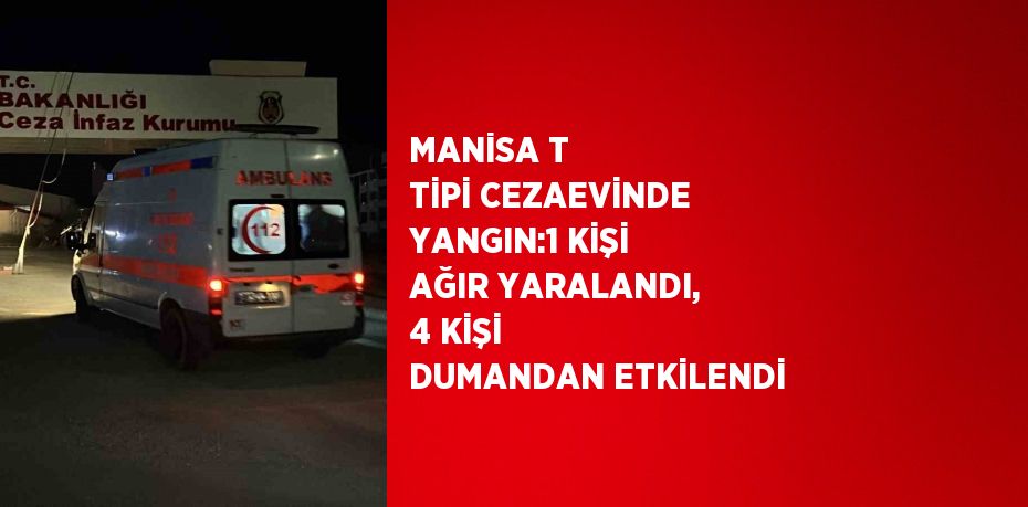 MANİSA T TİPİ CEZAEVİNDE YANGIN:1 KİŞİ AĞIR YARALANDI, 4 KİŞİ DUMANDAN ETKİLENDİ