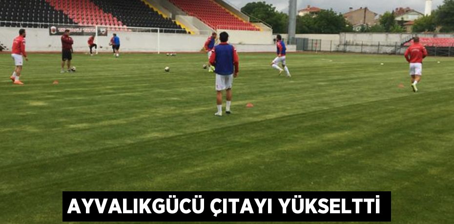 AYVALIKGÜCÜ ÇITAYI YÜKSELTTİ