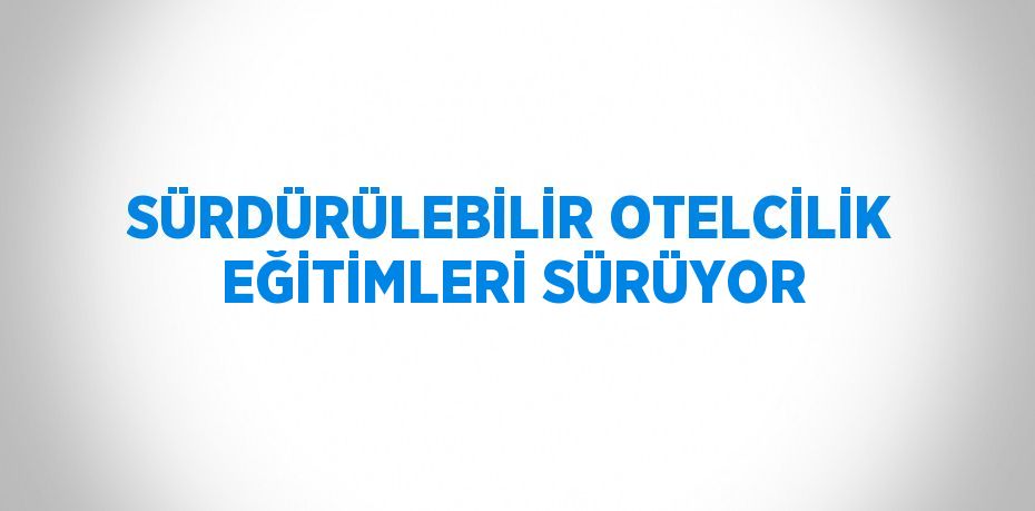 SÜRDÜRÜLEBİLİR OTELCİLİK EĞİTİMLERİ SÜRÜYOR