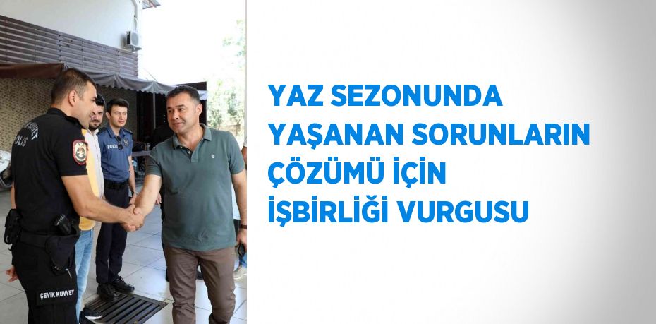 YAZ SEZONUNDA YAŞANAN SORUNLARIN ÇÖZÜMÜ İÇİN İŞBİRLİĞİ VURGUSU