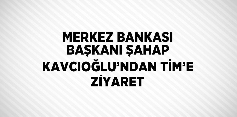 MERKEZ BANKASI BAŞKANI ŞAHAP KAVCIOĞLU’NDAN TİM’E ZİYARET