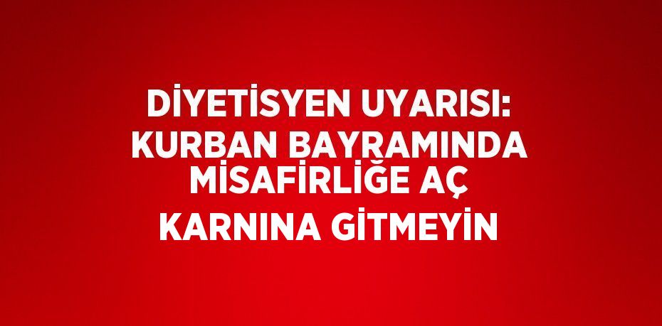 DİYETİSYEN UYARISI: KURBAN BAYRAMINDA MİSAFİRLİĞE AÇ KARNINA GİTMEYİN