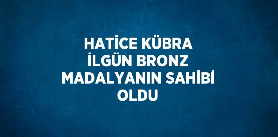 HATİCE KÜBRA İLGÜN BRONZ MADALYANIN SAHİBİ OLDU