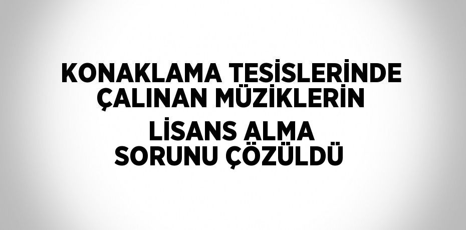 KONAKLAMA TESİSLERİNDE ÇALINAN MÜZİKLERİN LİSANS ALMA SORUNU ÇÖZÜLDÜ