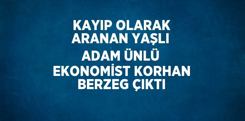 KAYIP OLARAK ARANAN YAŞLI ADAM ÜNLÜ EKONOMİST KORHAN BERZEG ÇIKTI