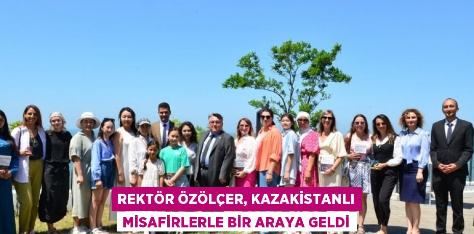 REKTÖR ÖZÖLÇER, KAZAKİSTANLI MİSAFİRLERLE BİR ARAYA GELDİ