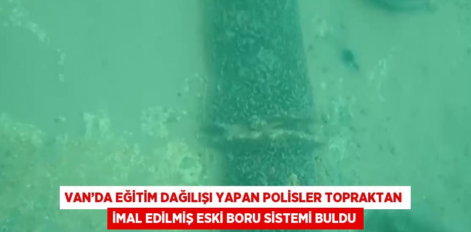 VAN’DA EĞİTİM DAĞILIŞI YAPAN POLİSLER TOPRAKTAN İMAL EDİLMİŞ ESKİ BORU SİSTEMİ BULDU