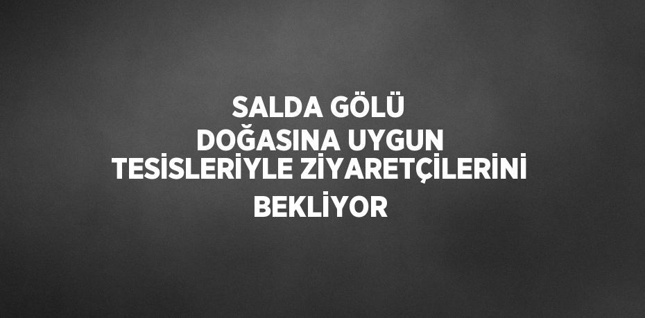 SALDA GÖLÜ DOĞASINA UYGUN TESİSLERİYLE ZİYARETÇİLERİNİ BEKLİYOR