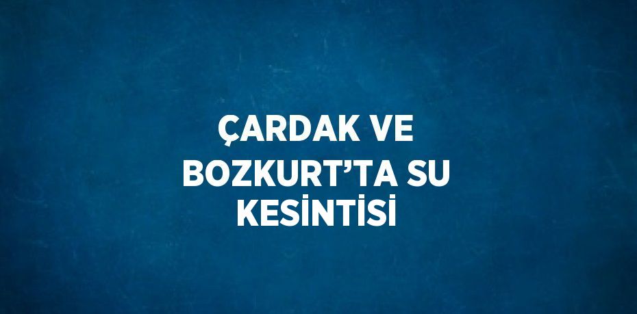 ÇARDAK VE BOZKURT’TA SU KESİNTİSİ