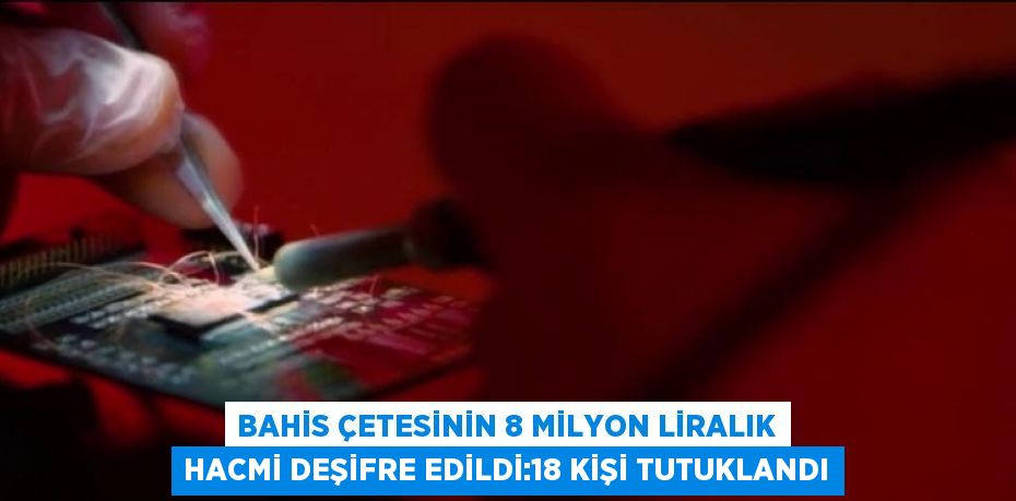 BAHİS ÇETESİNİN 8 MİLYON LİRALIK HACMİ DEŞİFRE EDİLDİ:18 KİŞİ TUTUKLANDI