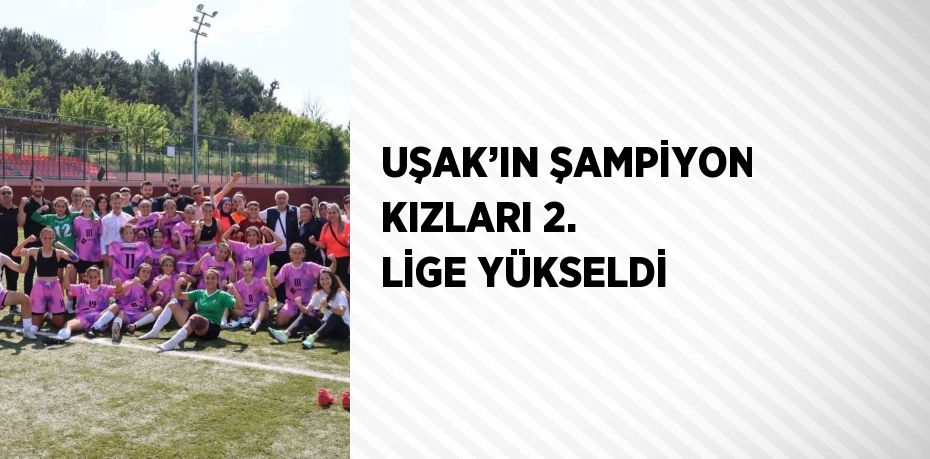 UŞAK’IN ŞAMPİYON KIZLARI 2. LİGE YÜKSELDİ