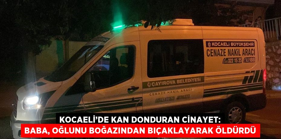 KOCAELİ’DE KAN DONDURAN CİNAYET: BABA, OĞLUNU BOĞAZINDAN BIÇAKLAYARAK ÖLDÜRDÜ