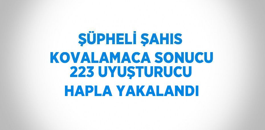 ŞÜPHELİ ŞAHIS KOVALAMACA SONUCU 223 UYUŞTURUCU HAPLA YAKALANDI