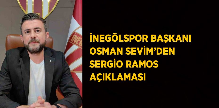 İNEGÖLSPOR BAŞKANI OSMAN SEVİM’DEN SERGİO RAMOS AÇIKLAMASI