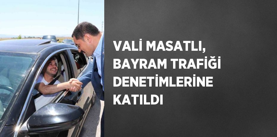 VALİ MASATLI, BAYRAM TRAFİĞİ DENETİMLERİNE KATILDI