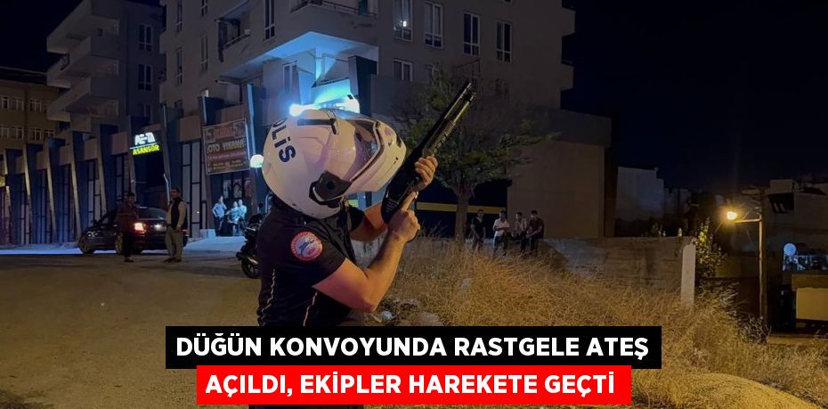 DÜĞÜN KONVOYUNDA RASTGELE ATEŞ AÇILDI, EKİPLER HAREKETE GEÇTİ