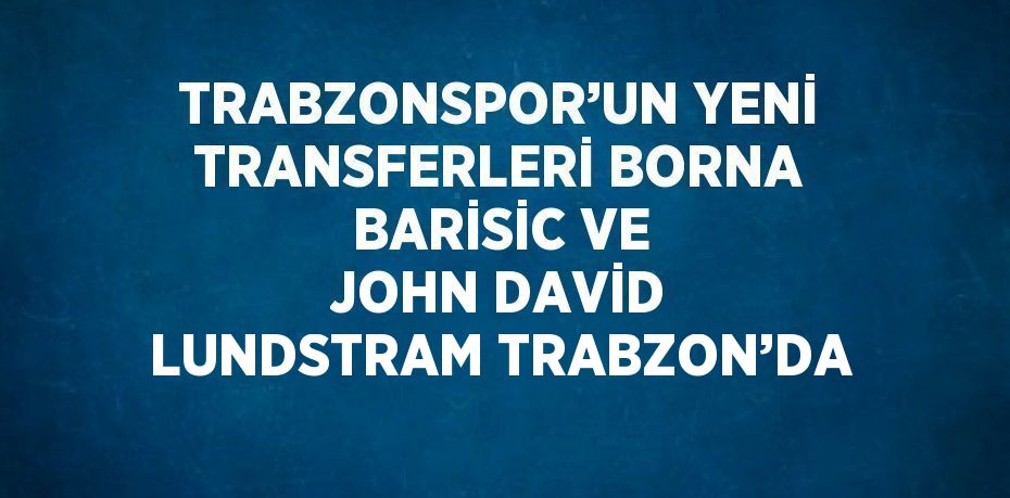 TRABZONSPOR’UN YENİ TRANSFERLERİ BORNA BARİSİC VE JOHN DAVİD LUNDSTRAM TRABZON’DA