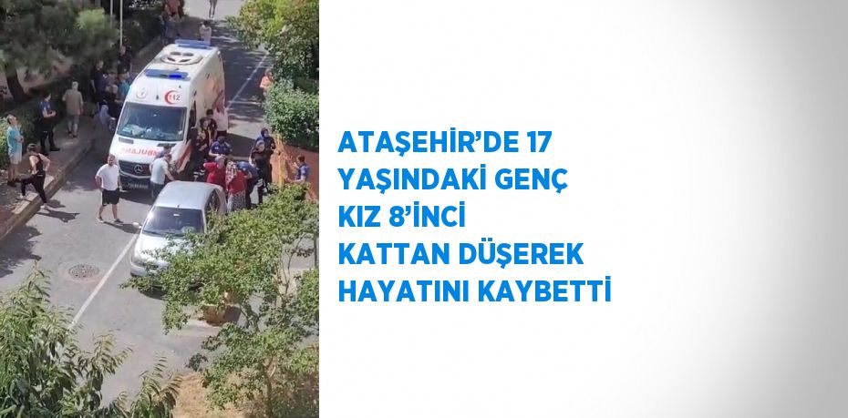 ATAŞEHİR’DE 17 YAŞINDAKİ GENÇ KIZ 8’İNCİ KATTAN DÜŞEREK HAYATINI KAYBETTİ