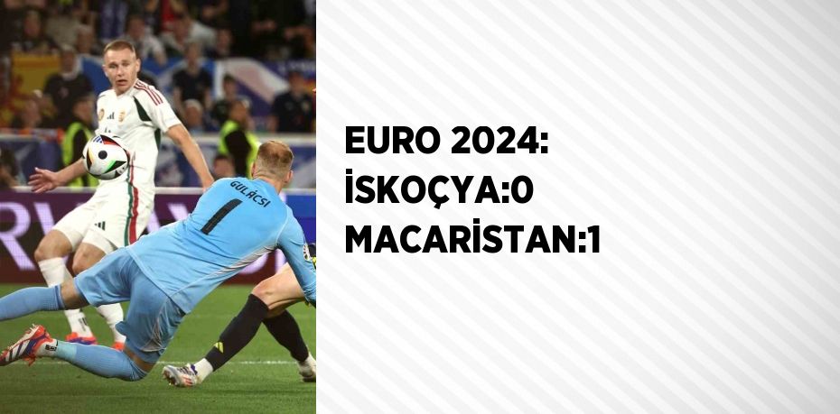 EURO 2024: İSKOÇYA:0 MACARİSTAN:1