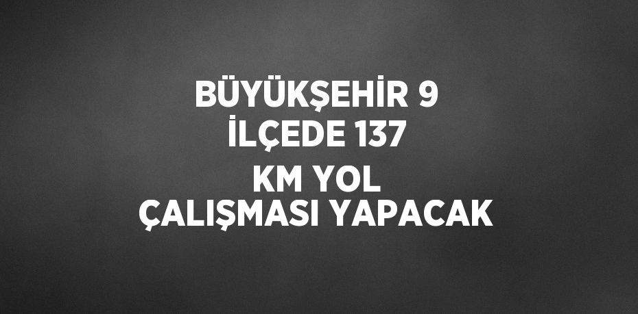 BÜYÜKŞEHİR 9 İLÇEDE 137 KM YOL ÇALIŞMASI YAPACAK