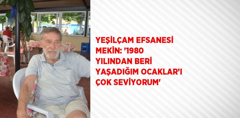 YEŞİLÇAM EFSANESİ MEKİN: '1980 YILINDAN BERİ YAŞADIĞIM OCAKLAR’I ÇOK SEVİYORUM'