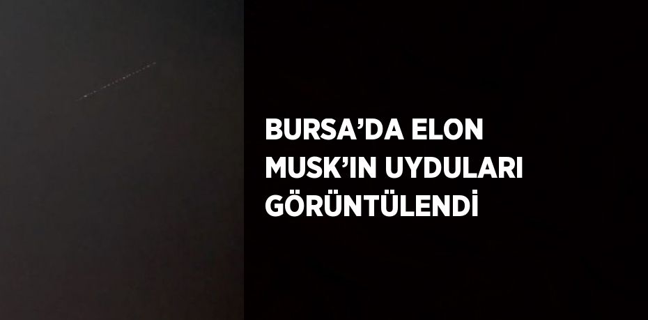 BURSA’DA ELON MUSK’IN UYDULARI GÖRÜNTÜLENDİ