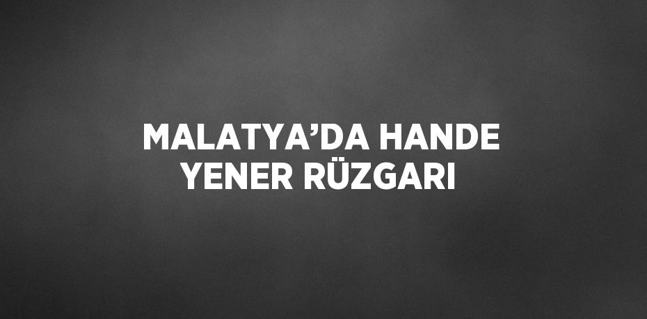 MALATYA’DA HANDE YENER RÜZGARI