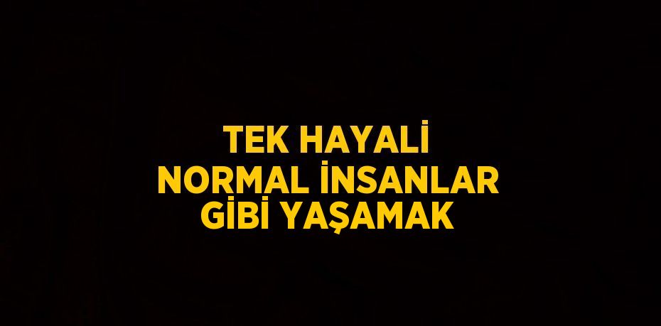 TEK HAYALİ NORMAL İNSANLAR GİBİ YAŞAMAK