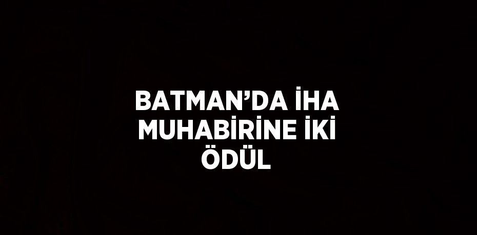 BATMAN’DA İHA MUHABİRİNE İKİ ÖDÜL