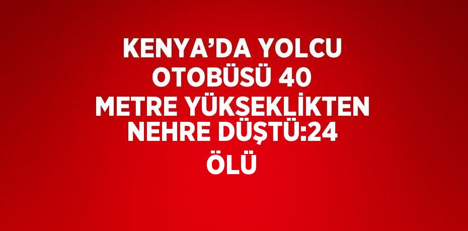 KENYA’DA YOLCU OTOBÜSÜ 40 METRE YÜKSEKLİKTEN NEHRE DÜŞTÜ:24 ÖLÜ