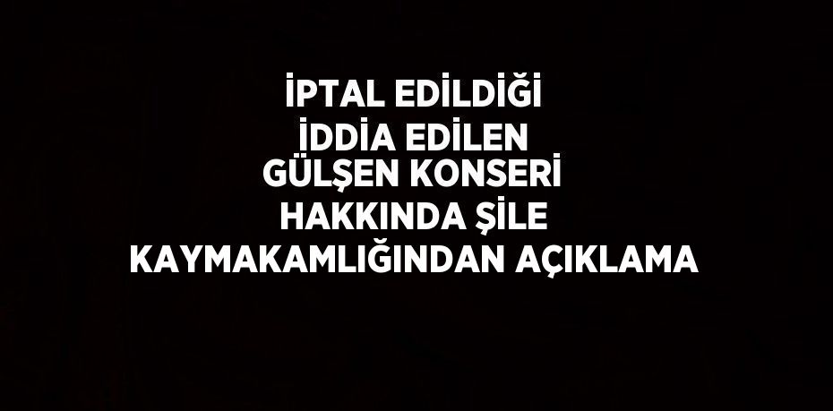 İPTAL EDİLDİĞİ İDDİA EDİLEN GÜLŞEN KONSERİ HAKKINDA ŞİLE KAYMAKAMLIĞINDAN AÇIKLAMA