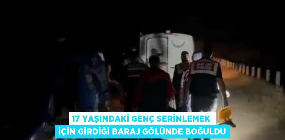 17 YAŞINDAKİ GENÇ SERİNLEMEK İÇİN GİRDİĞİ BARAJ GÖLÜNDE BOĞULDU