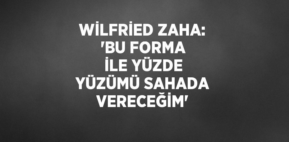 WİLFRİED ZAHA: 'BU FORMA İLE YÜZDE YÜZÜMÜ SAHADA VERECEĞİM'