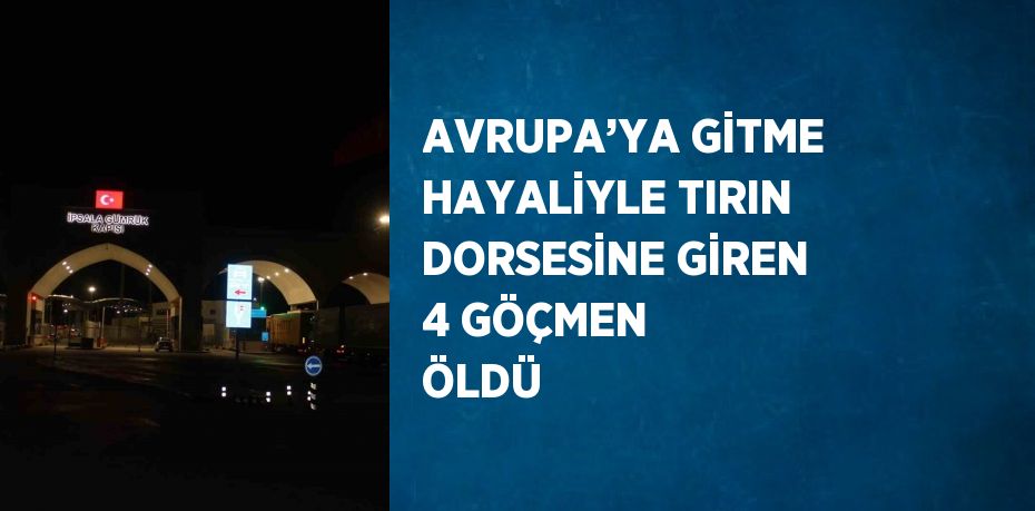 AVRUPA’YA GİTME HAYALİYLE TIRIN DORSESİNE GİREN 4 GÖÇMEN ÖLDÜ