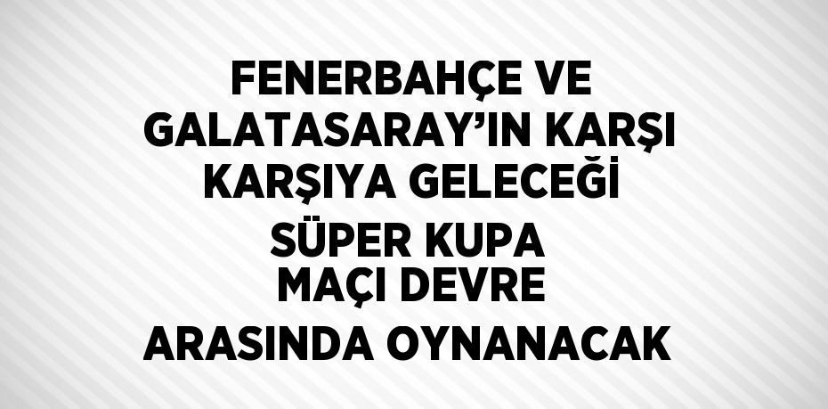 FENERBAHÇE VE GALATASARAY’IN KARŞI KARŞIYA GELECEĞİ SÜPER KUPA MAÇI DEVRE ARASINDA OYNANACAK