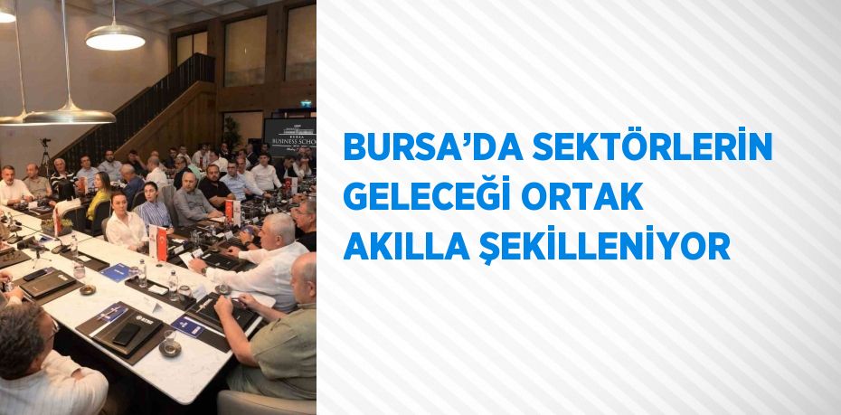 BURSA’DA SEKTÖRLERİN GELECEĞİ ORTAK AKILLA ŞEKİLLENİYOR