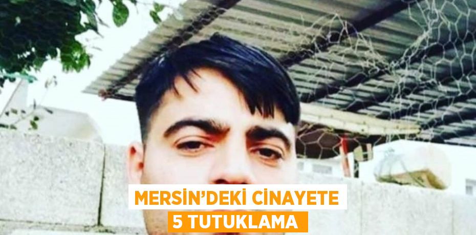 MERSİN’DEKİ CİNAYETE 5 TUTUKLAMA