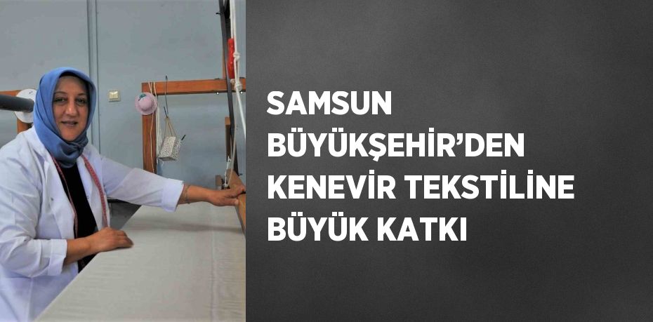 SAMSUN BÜYÜKŞEHİR’DEN KENEVİR TEKSTİLİNE BÜYÜK KATKI