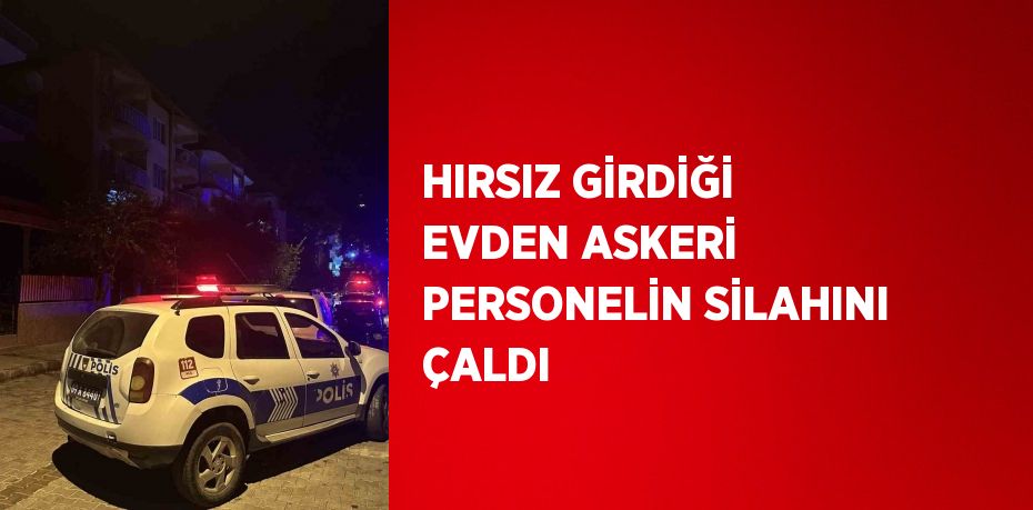 HIRSIZ GİRDİĞİ EVDEN ASKERİ PERSONELİN SİLAHINI ÇALDI