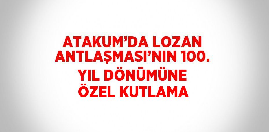 ATAKUM’DA LOZAN ANTLAŞMASI’NIN 100. YIL DÖNÜMÜNE ÖZEL KUTLAMA