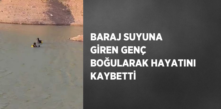 BARAJ SUYUNA GİREN GENÇ BOĞULARAK HAYATINI KAYBETTİ