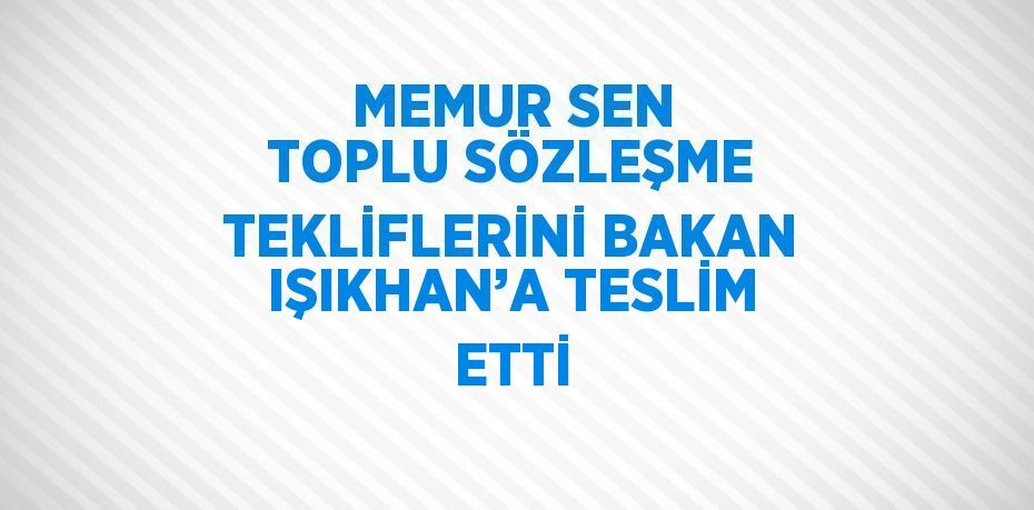 MEMUR SEN TOPLU SÖZLEŞME TEKLİFLERİNİ BAKAN IŞIKHAN’A TESLİM ETTİ