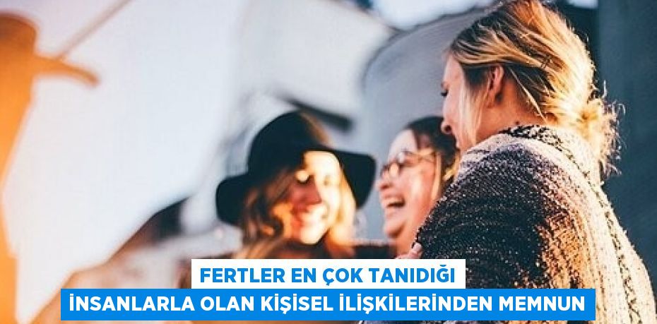 FERTLER EN ÇOK TANIDIĞI İNSANLARLA OLAN KİŞİSEL İLİŞKİLERİNDEN MEMNUN