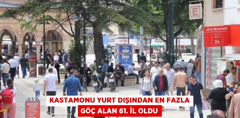 KASTAMONU YURT DIŞINDAN EN FAZLA GÖÇ ALAN 61. İL OLDU