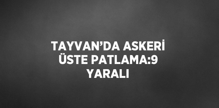TAYVAN’DA ASKERİ ÜSTE PATLAMA:9 YARALI