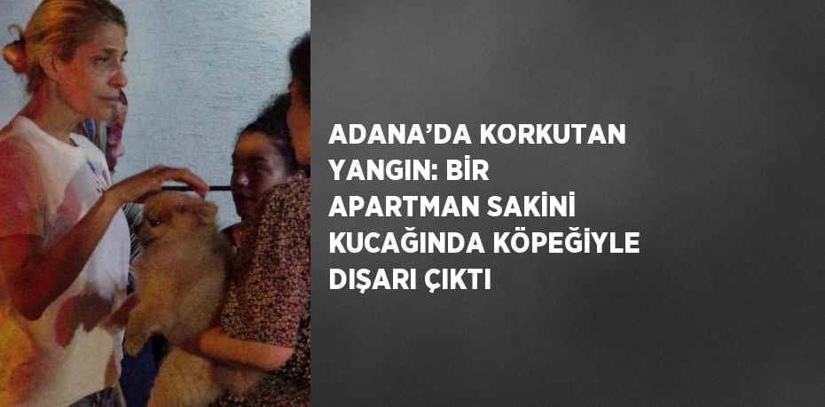 ADANA’DA KORKUTAN YANGIN: BİR APARTMAN SAKİNİ KUCAĞINDA KÖPEĞİYLE DIŞARI ÇIKTI